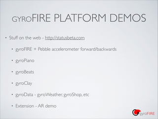 GYROFIRE
•

PLATFORM DEMOS

Stuff on the web - http://statusbeta.com 	

•

gyroFIRE + Pebble accelerometer forward/backwar...