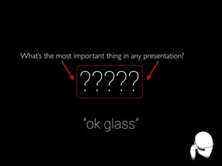 What’s the most important thing in any presentation?

?????
“ok glass”

 