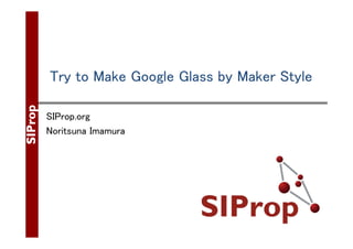 Try to Make Google Glass by Maker Style
SIProp.org
Noritsuna Imamura
 