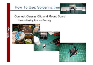 ©SIProp Project, 2006-2008 27
How To Use: Soldering Iron
•Connect Glasses Clip and Mount Board
•Use soldering Iron as Braz...