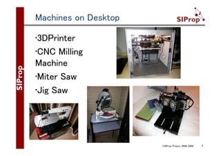 ©SIProp Project, 2006-2008 5
Machines on Desktop
•3DPrinter
•CNC Milling
Machine
•Miter Saw
•Jig Saw
 