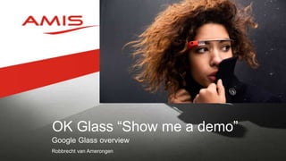OK Glass “Show me a demo”
Google Glass overview
Robbrecht van Amerongen
 