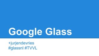 Google Glass
+jurjendevries
#glassnl #TVVL
 