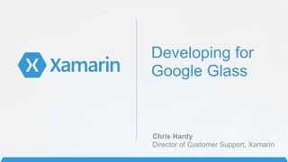Developing for
Google Glass
Chris Hardy
Director of Customer Support, Xamarin
 
