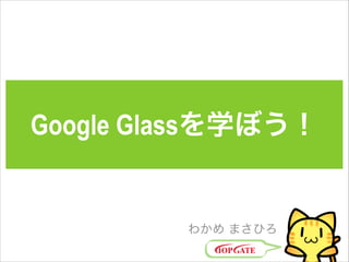Google Glassを学ぼう！
わかめ まさひろ
 
