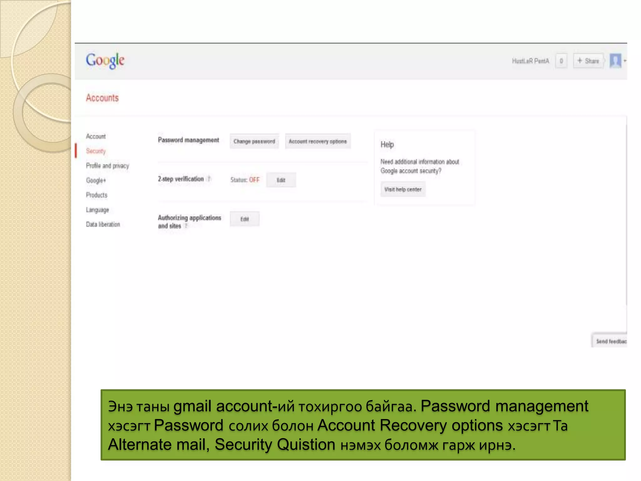 Энэ таны gmail account-ий тохиргоо байгаа. Password management
хэсэгт Password солих болон Account Recovery options хэсэгтТа
Alternate mail, Security Quistion нэмэх боломж гарж ирнэ.
 