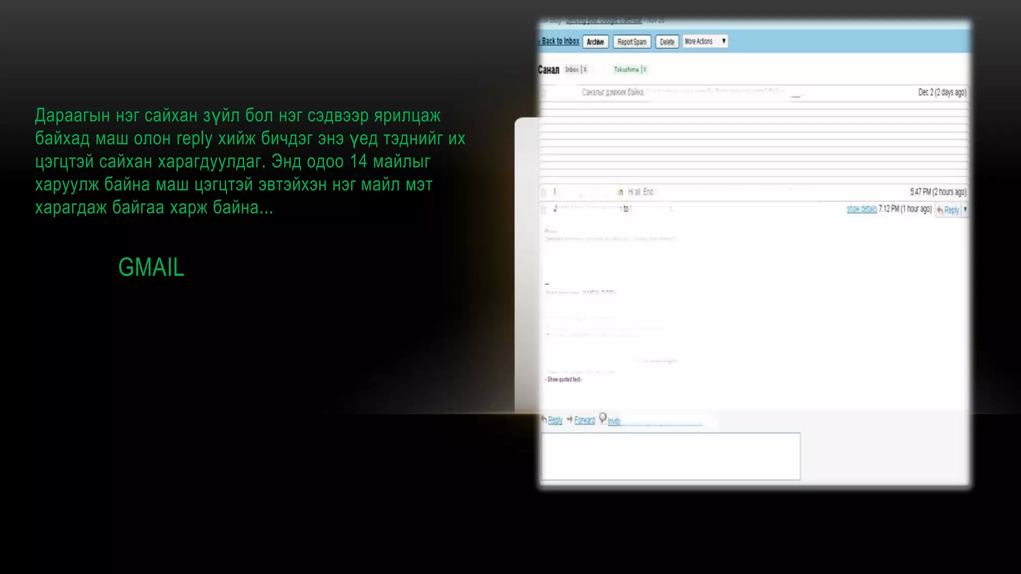 Дараагын нэг сайхан зүйл бол нэг сэдвээр ярилцаж
байхад маш олон reply хийж бичдэг энэ үед тэднийг их
цэгцтэй сайхан харагдуулдаг. Энд одоо 14 майлыг
харуулж байна маш цэгцтэй эвтэйхэн нэг майл мэт
харагдаж байгаа харж байна...
GMAIL
 