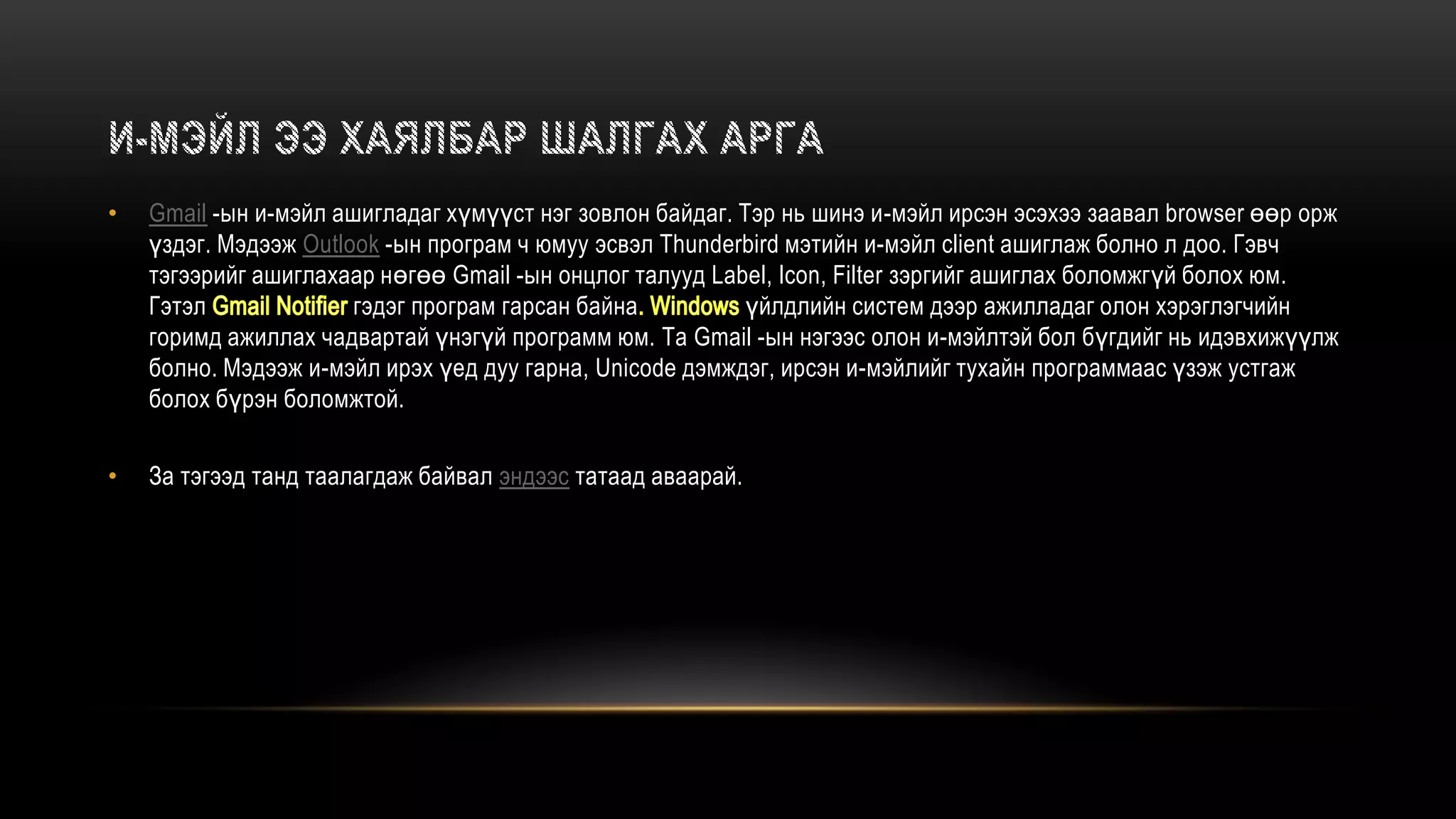 • Gmail -ын и-мэйл ашигладаг хүмүүст нэг зовлон байдаг. Тэр нь шинэ и-мэйл ирсэн эсэхээ заавал browser өөр орж
үздэг. Мэдээж Outlook -ын програм ч юмуу эсвэл Thunderbird мэтийн и-мэйл client ашиглаж болно л доо. Гэвч
тэгээрийг ашиглахаар нөгөө Gmail -ын онцлог талууд Label, Icon, Filter зэргийг ашиглах боломжгүй болох юм.
Гэтэл гэдэг програм гарсан байна үйлдлийн систем дээр ажилладаг олон хэрэглэгчийн
горимд ажиллах чадвартай үнэгүй программ юм. Та Gmail -ын нэгээс олон и-мэйлтэй бол бүгдийг нь идэвхижүүлж
болно. Мэдээж и-мэйл ирэх үед дуу гарна, Unicode дэмждэг, ирсэн и-мэйлийг тухайн программаас үзэж устгаж
болох бүрэн боломжтой.
• За тэгээд танд таалагдаж байвал эндээс татаад аваарай.
 