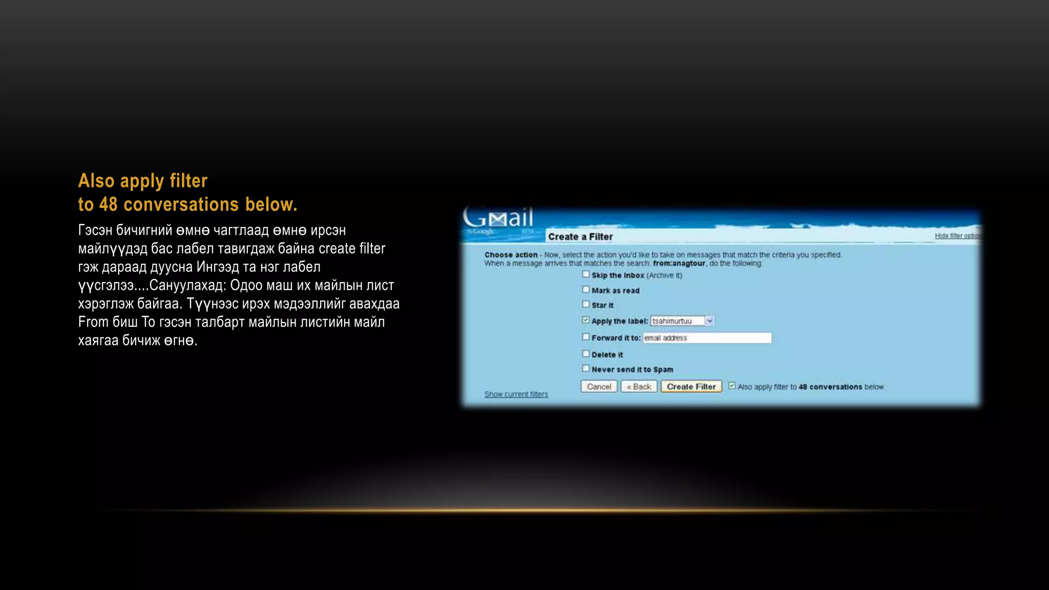 Also apply filter
to 48 conversations below.
Гэсэн бичигний өмнө чагтлаад өмнө ирсэн
майлүүдэд бас лабел тавигдаж байна create filter
гэж дараад дуусна Ингээд та нэг лабел
үүсгэлээ....Сануулахад: Одоо маш их майлын лист
хэрэглэж байгаа. Түүнээс ирэх мэдээллийг авахдаа
From биш To гэсэн талбарт майлын листийн майл
хаягаа бичиж өгнө.
 