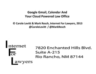 Google Gmail, Calendar And 
Your Cloud Powered Law Office
© Carole Levitt & Mark Rosch, Internet For Lawyers, 2013
@CaroleLevitt / @MarkRosch
 