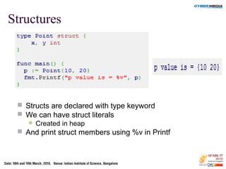Structures
 Structs are declared with type keyword
 We can have struct literals
 Created in heap
 And print struct members using %v in Printf
 