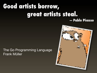 Good artists borrow,
	 	 	 	 	 	 	 great artists steal.
                              — Pablo Picasso




The Go Programming Language
Frank Müller
 