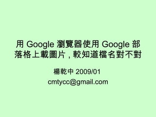 用 Google 瀏覽器使用 Google 部落格上載圖片 , 較知道檔名對不對 楊乾中 2009/01  [email_address] 
