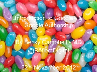 Introduction to Google+ &
    Google Authorship

By Becky Campbell - MD
    @ReflectDigital

  22nd   November 2012
 