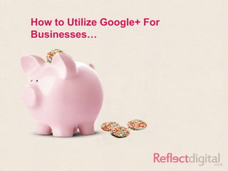 How to Utilize Google+ For
Businesses…
 