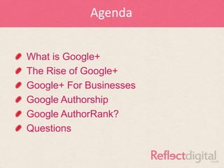 Agenda


What is Google+
The Rise of Google+
Google+ For Businesses
Google Authorship
Google AuthorRank?
Questions
 
