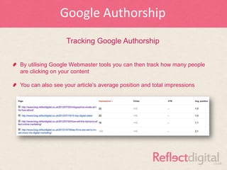 Google Authorship
                  Tracking Google Authorship


By utilising Google Webmaster tools you can then track how many people
are clicking on your content

You can also see your article‟s average position and total impressions
 