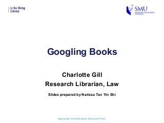 Googling Books
Charlotte Gill
Research Librarian, Law
Appropriate Use of Electronic Resources Policy
Slides prepared by Nerissa Tan Yin Shi
 