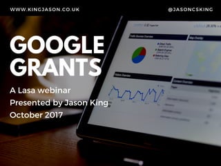 GOOGLE
GRANTS
A Lasa webinar
Presented by Jason King
October 2017
WWW.KINGJASON.CO.UK @JASONCSKING
 
