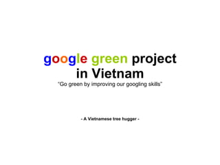 g o o g l e   green  project in Vietnam “Go green by improving our googling skills” - A Vietnamese tree hugger - 
