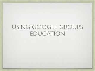 USING GOOGLE GROUPS
     EDUCATION
 