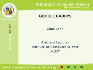 GOOGLE GROUPS
Sponsored by Google




                               Ziine John



                             Assistant Lecturer
                      Institute of Computer Science
                                   MUST




                                                      1
 