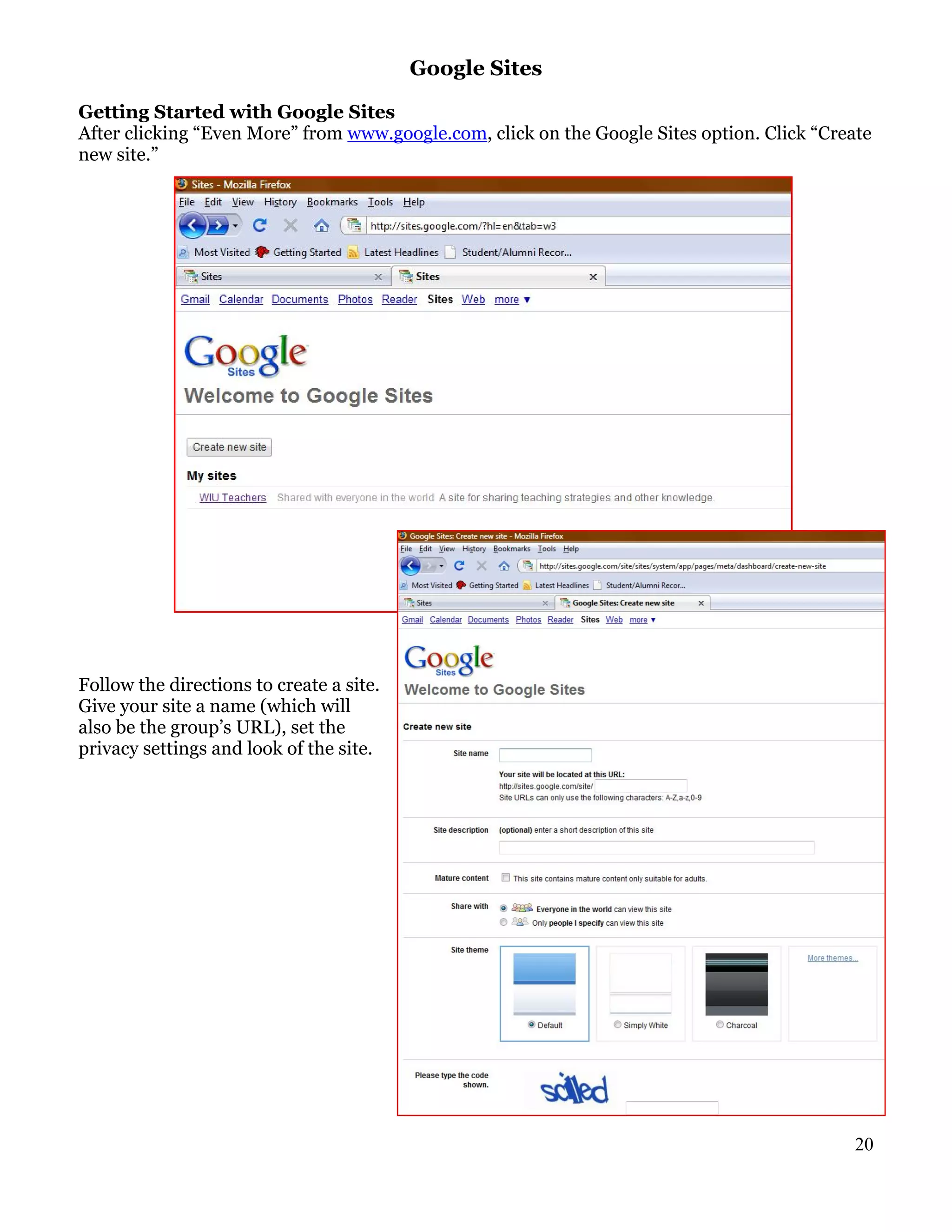 Google Sites

Getting Started with Google Sites
After clicking “Even More” from www.google.com, click on the Google Sites option. Click “Create
new site.”




Follow the directions to create a site.
Give your site a name (which will
also be the group’s URL), set the
privacy settings and look of the site.




                                                                                             20
 