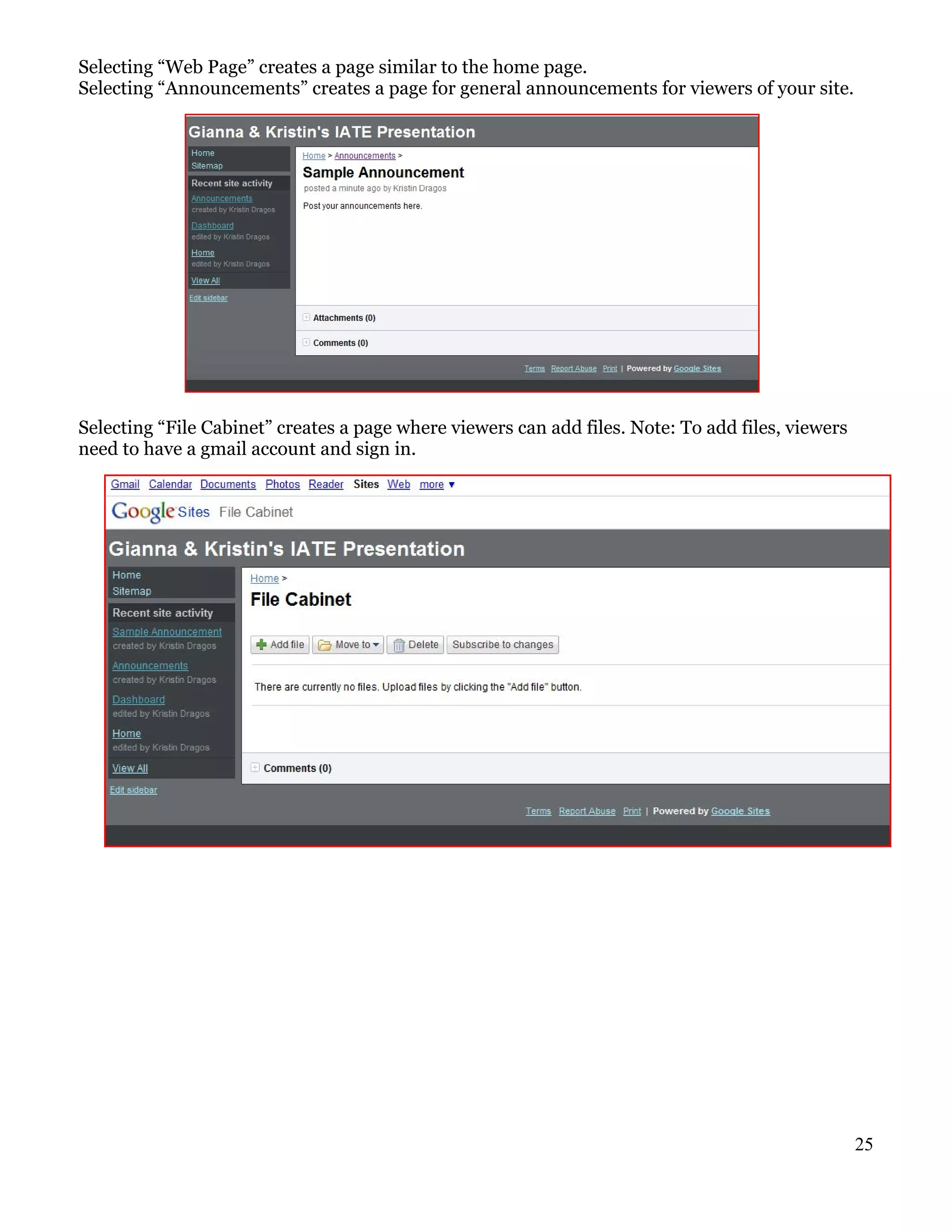 Selecting “Web Page” creates a page similar to the home page.
Selecting “Announcements” creates a page for general announcements for viewers of your site.




Selecting “File Cabinet” creates a page where viewers can add files. Note: To add files, viewers
need to have a gmail account and sign in.




                                                                                                   25
 
