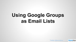Using Google Groups
as Email Lists

Twitter @somokuu

 