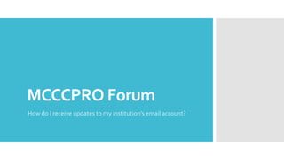 MCCCPRO Forum 
How do I receive updates to my institution’s email account? 
 