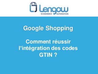 Google Shopping
Comment réussir
l’intégration des codes
GTIN ?
 