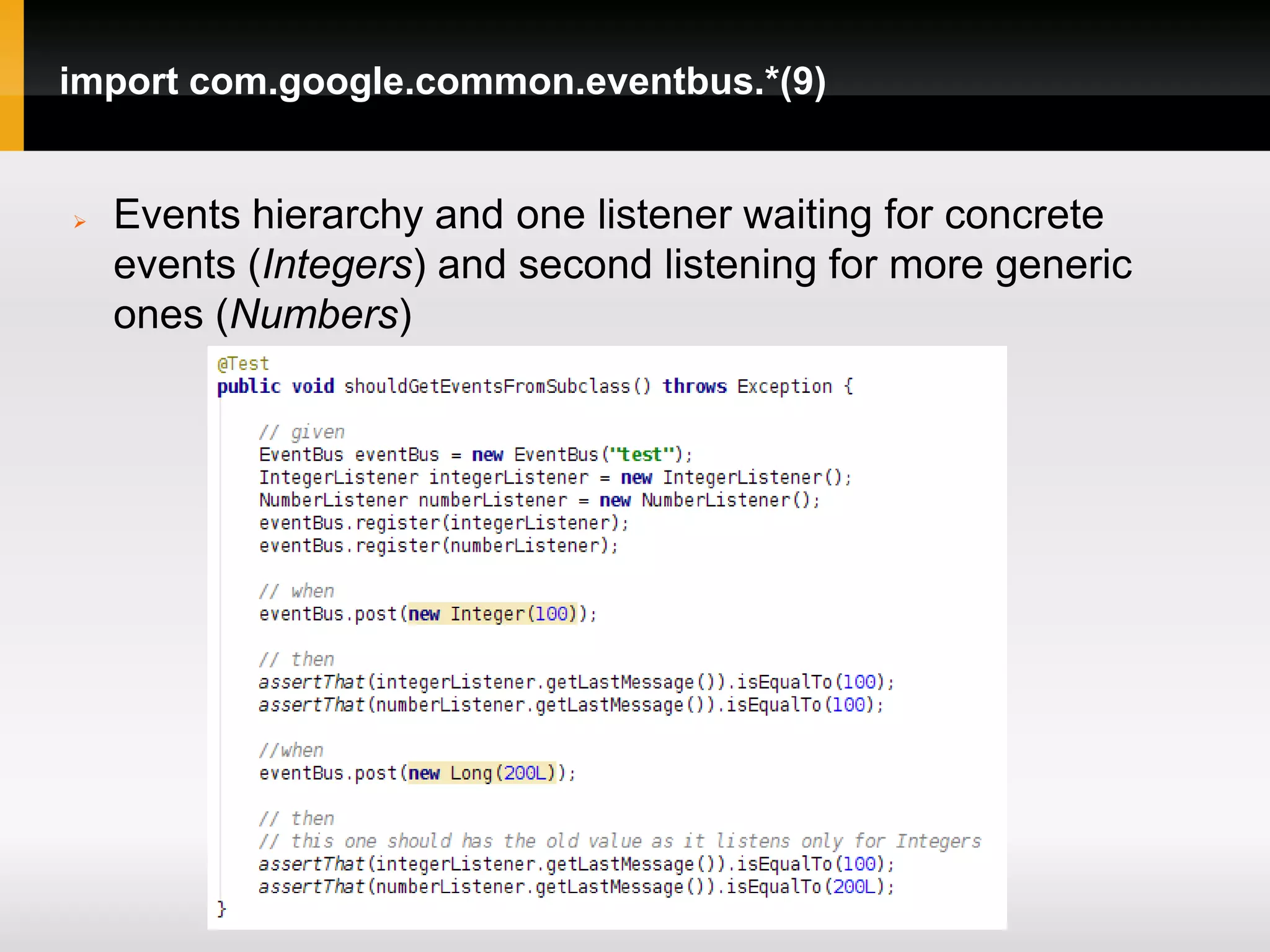 import com.google.common.eventbus.*(9)


   Events hierarchy and one listener waiting for concrete
    events (Integers) and second listening for more generic
    ones (Numbers)
 