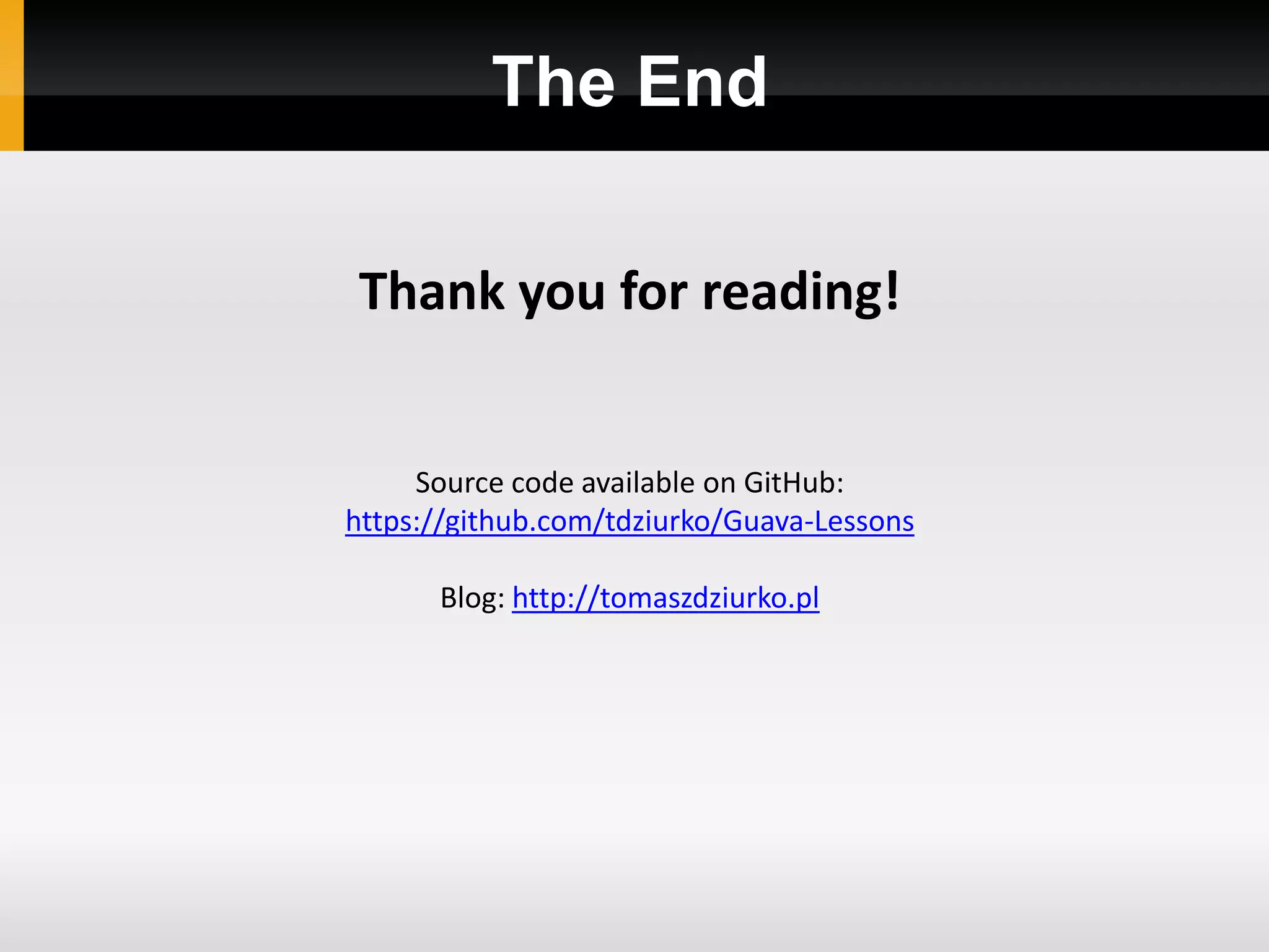 The End

Thank you for reading!


     Source code available on GitHub:
https://github.com/tdziurko/Guava-Lessons

      Blog: http://tomaszdziurko.pl
 