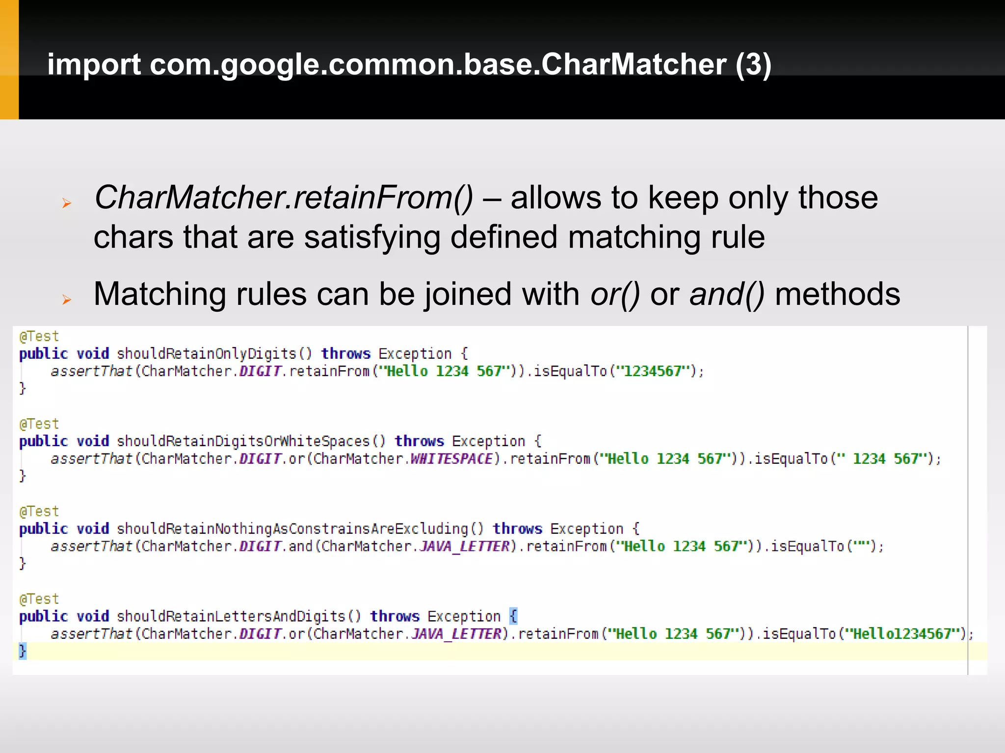 import com.google.common.base.CharMatcher (3)



   CharMatcher.retainFrom() – allows to keep only those
    chars that are satisfying defined matching rule
   Matching rules can be joined with or() or and() methods
 