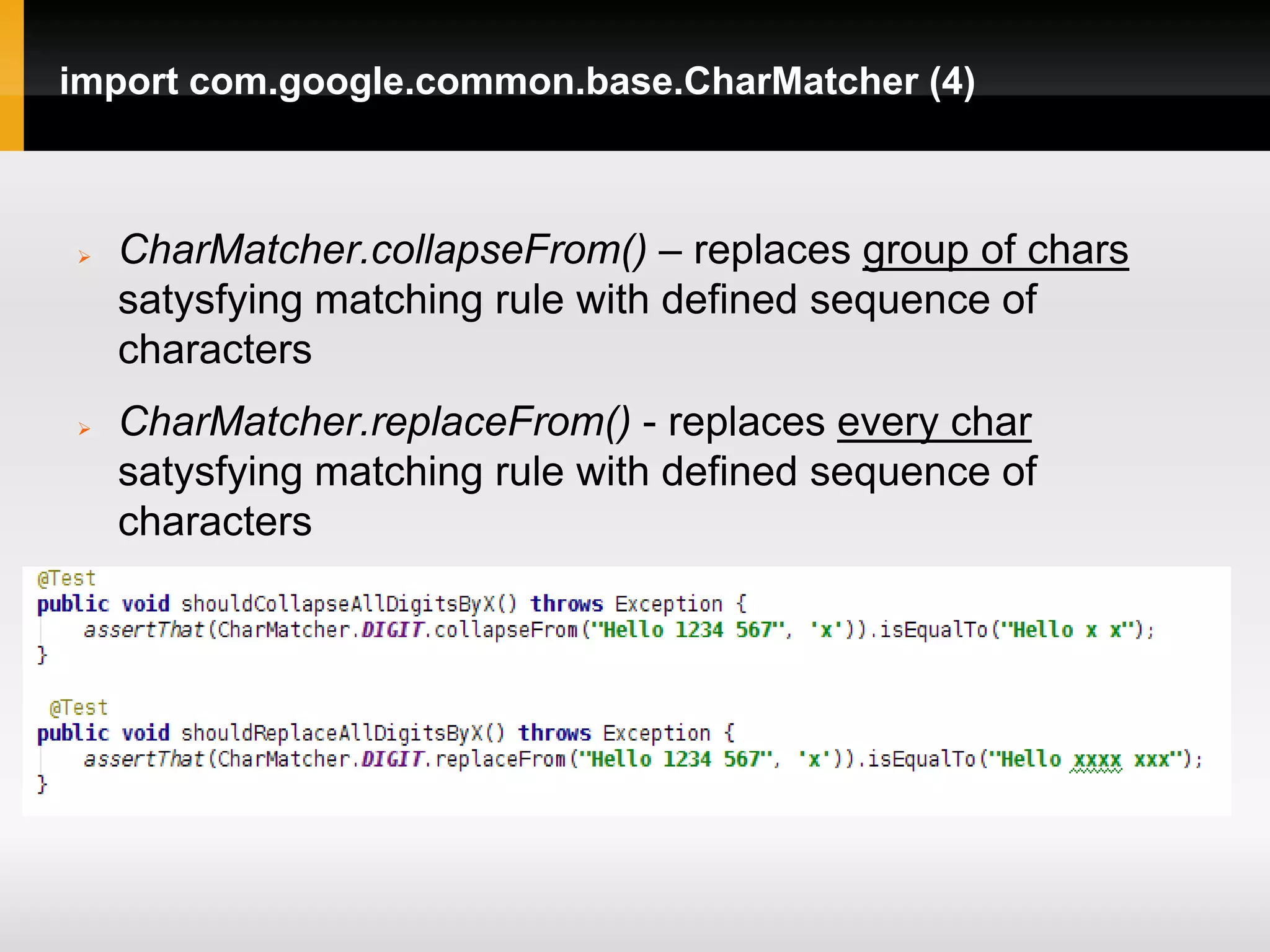 import com.google.common.base.CharMatcher (4)



   CharMatcher.collapseFrom() – replaces group of chars
    satysfying matching rule with defined sequence of
    characters
   CharMatcher.replaceFrom() - replaces every char
    satysfying matching rule with defined sequence of
    characters
 