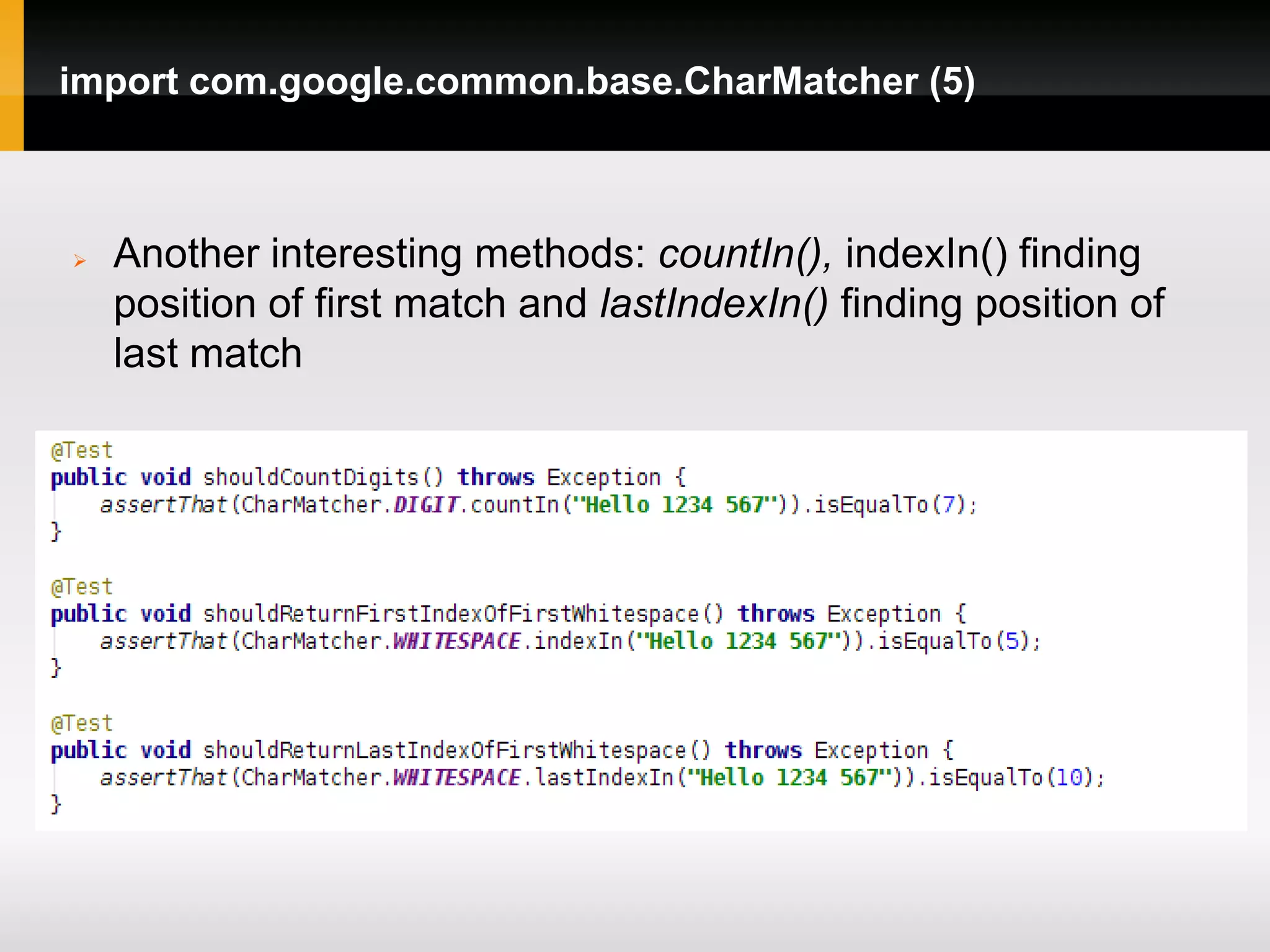 import com.google.common.base.CharMatcher (5)



   Another interesting methods: countIn(), indexIn() finding
    position of first match and lastIndexIn() finding position of
    last match
 