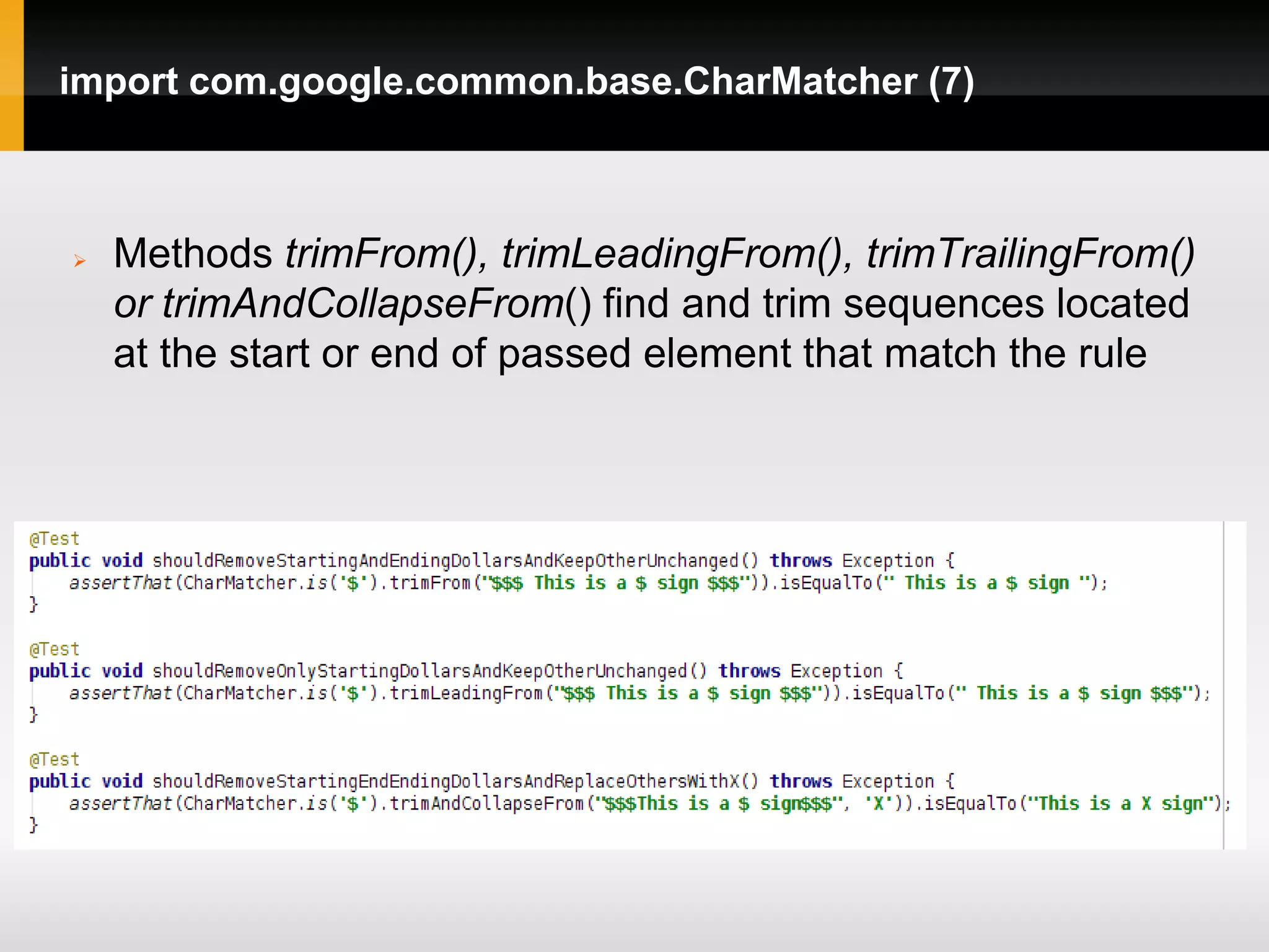 import com.google.common.base.CharMatcher (7)



   Methods trimFrom(), trimLeadingFrom(), trimTrailingFrom()
    or trimAndCollapseFrom() find and trim sequences located
    at the start or end of passed element that match the rule
 