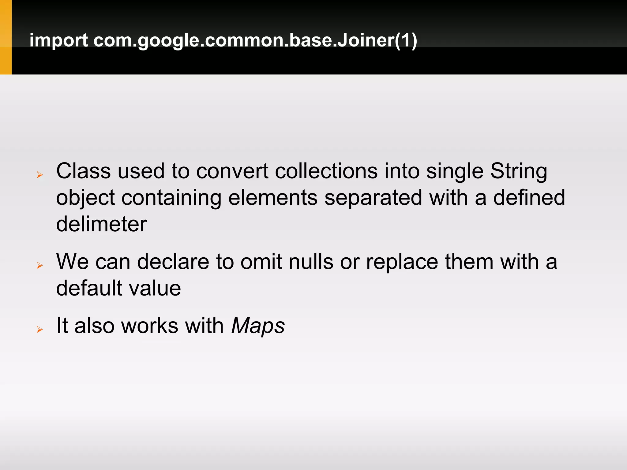 import com.google.common.base.Joiner(1)




   Class used to convert collections into single String
    object containing elements separated with a defined
    delimeter
   We can declare to omit nulls or replace them with a
    default value
   It also works with Maps
 