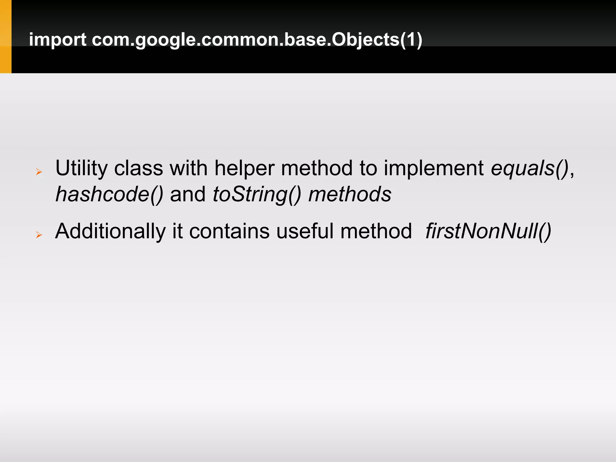 import com.google.common.base.Objects(1)




   Utility class with helper method to implement equals(),
    hashcode() and toString() methods
   Additionally it contains useful method firstNonNull()
 