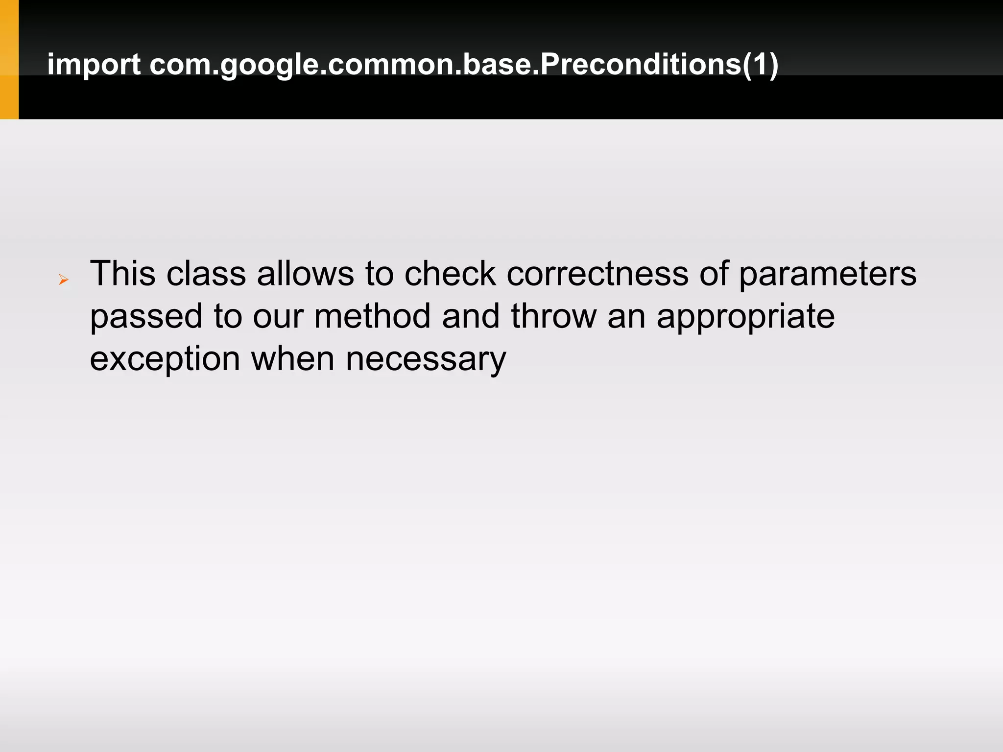 import com.google.common.base.Preconditions(1)




   This class allows to check correctness of parameters
    passed to our method and throw an appropriate
    exception when necessary
 