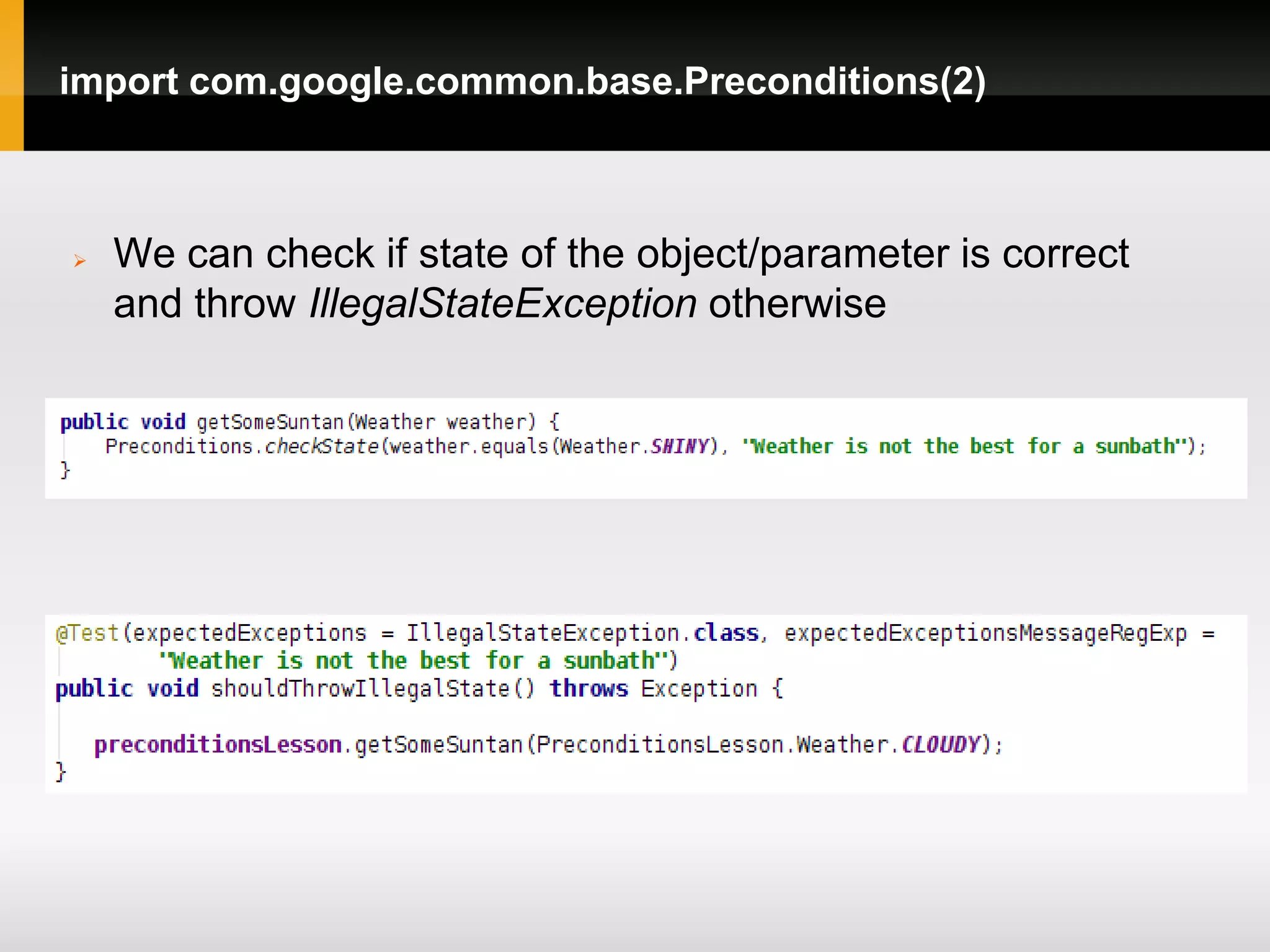 import com.google.common.base.Preconditions(2)



   We can check if state of the object/parameter is correct
    and throw IllegalStateException otherwise
 