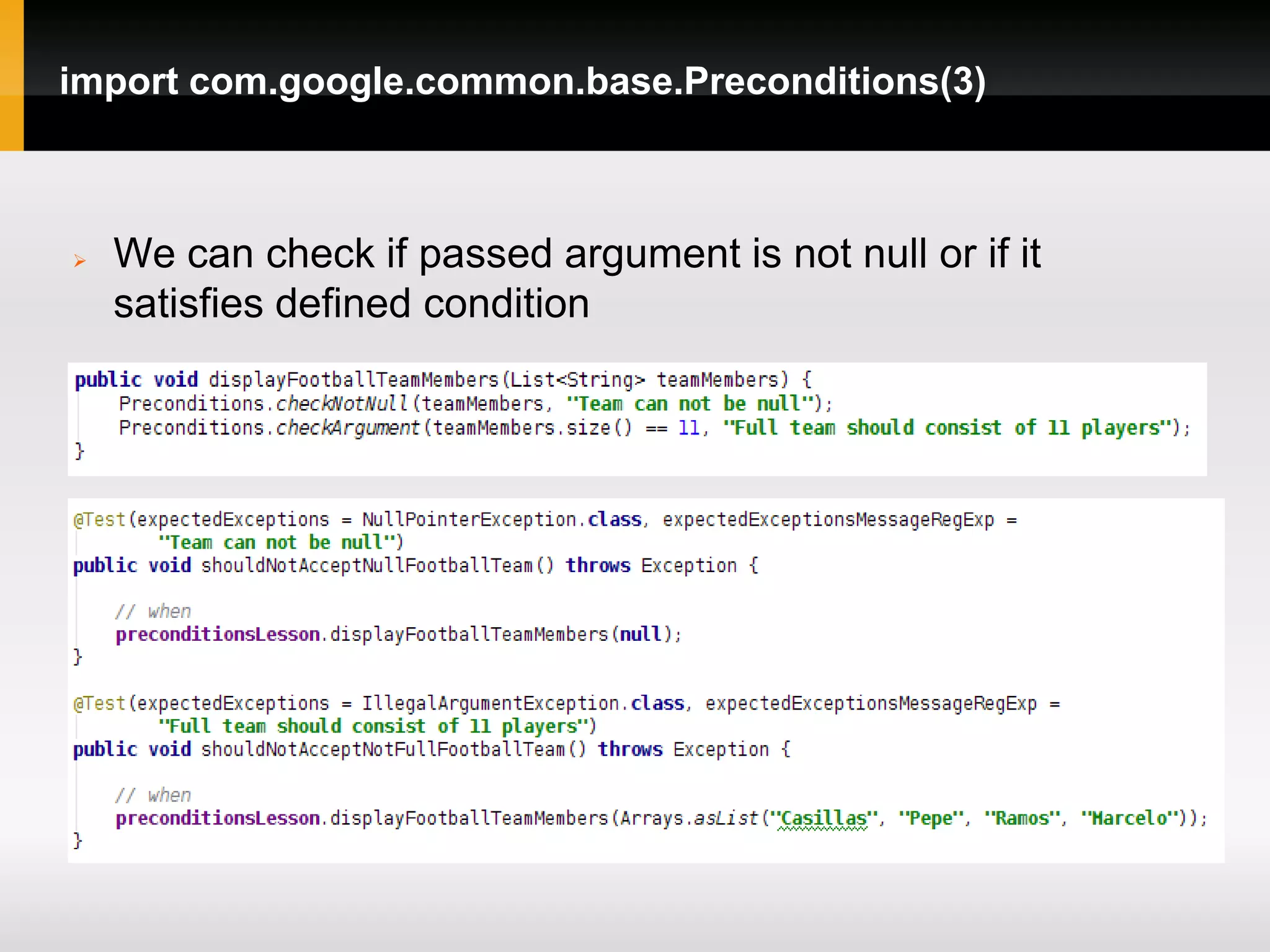 import com.google.common.base.Preconditions(3)



   We can check if passed argument is not null or if it
    satisfies defined condition
 