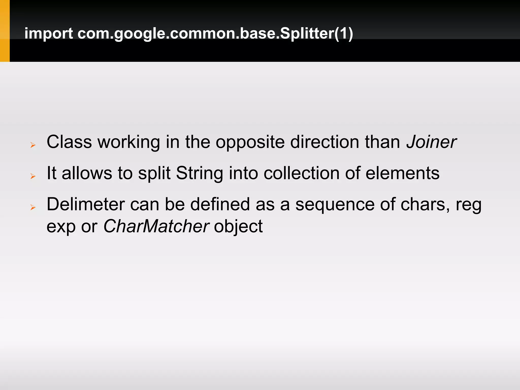 import com.google.common.base.Splitter(1)




   Class working in the opposite direction than Joiner
   It allows to split String into collection of elements
   Delimeter can be defined as a sequence of chars, reg
    exp or CharMatcher object
 
