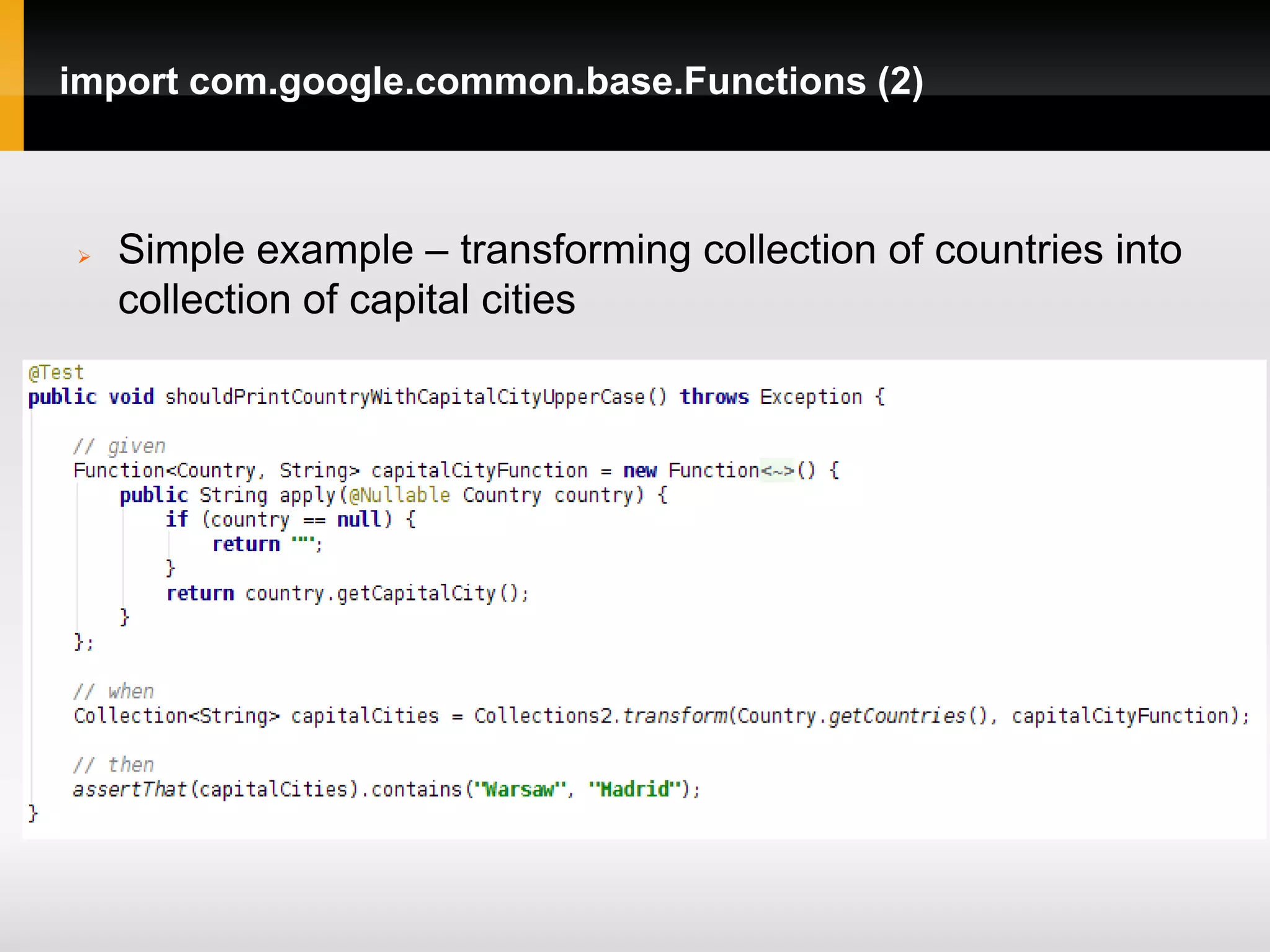 import com.google.common.base.Functions (2)



   Simple example – transforming collection of countries into
    collection of capital cities
 