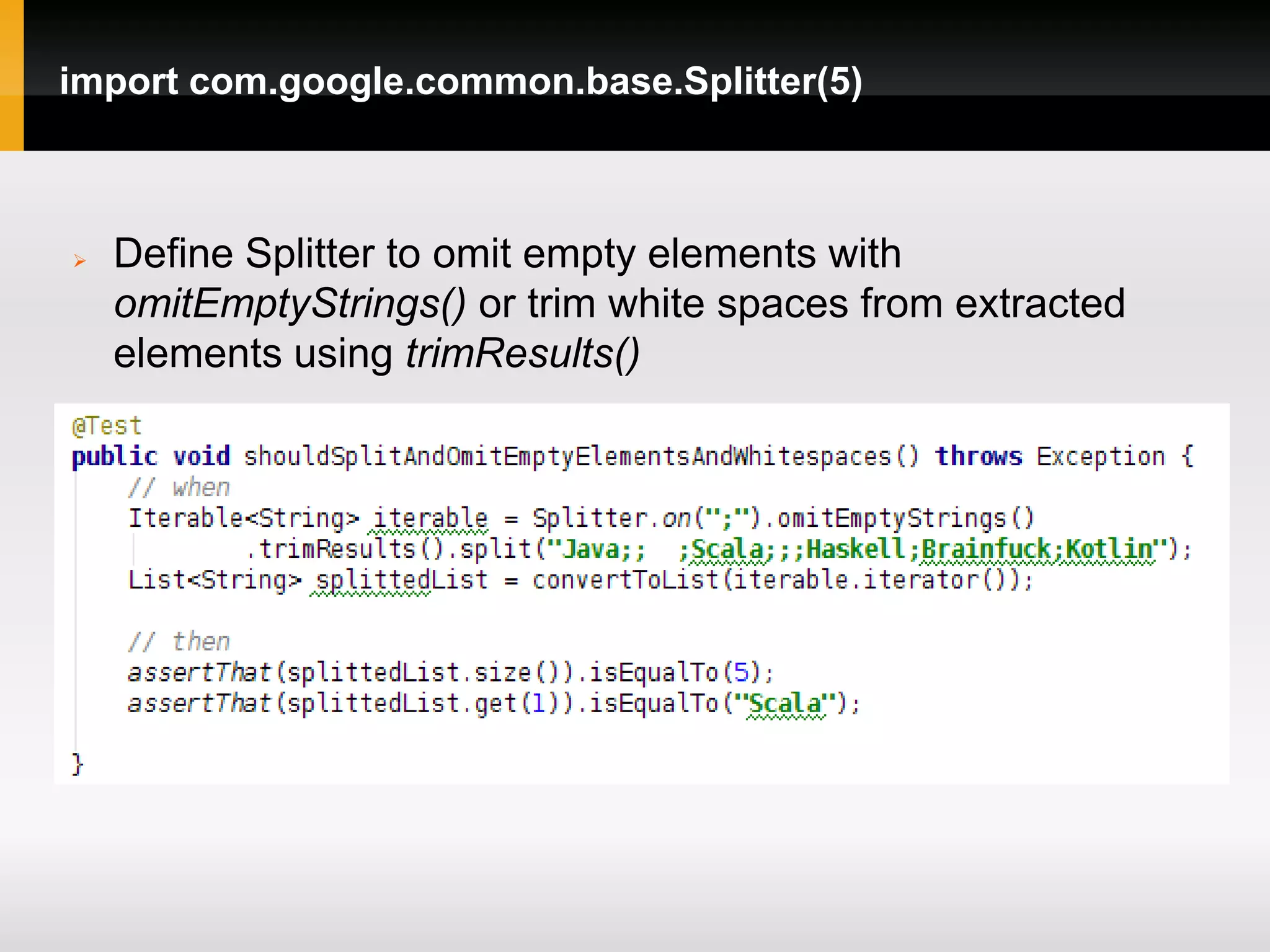 import com.google.common.base.Splitter(5)



   Define Splitter to omit empty elements with
    omitEmptyStrings() or trim white spaces from extracted
    elements using trimResults()
 