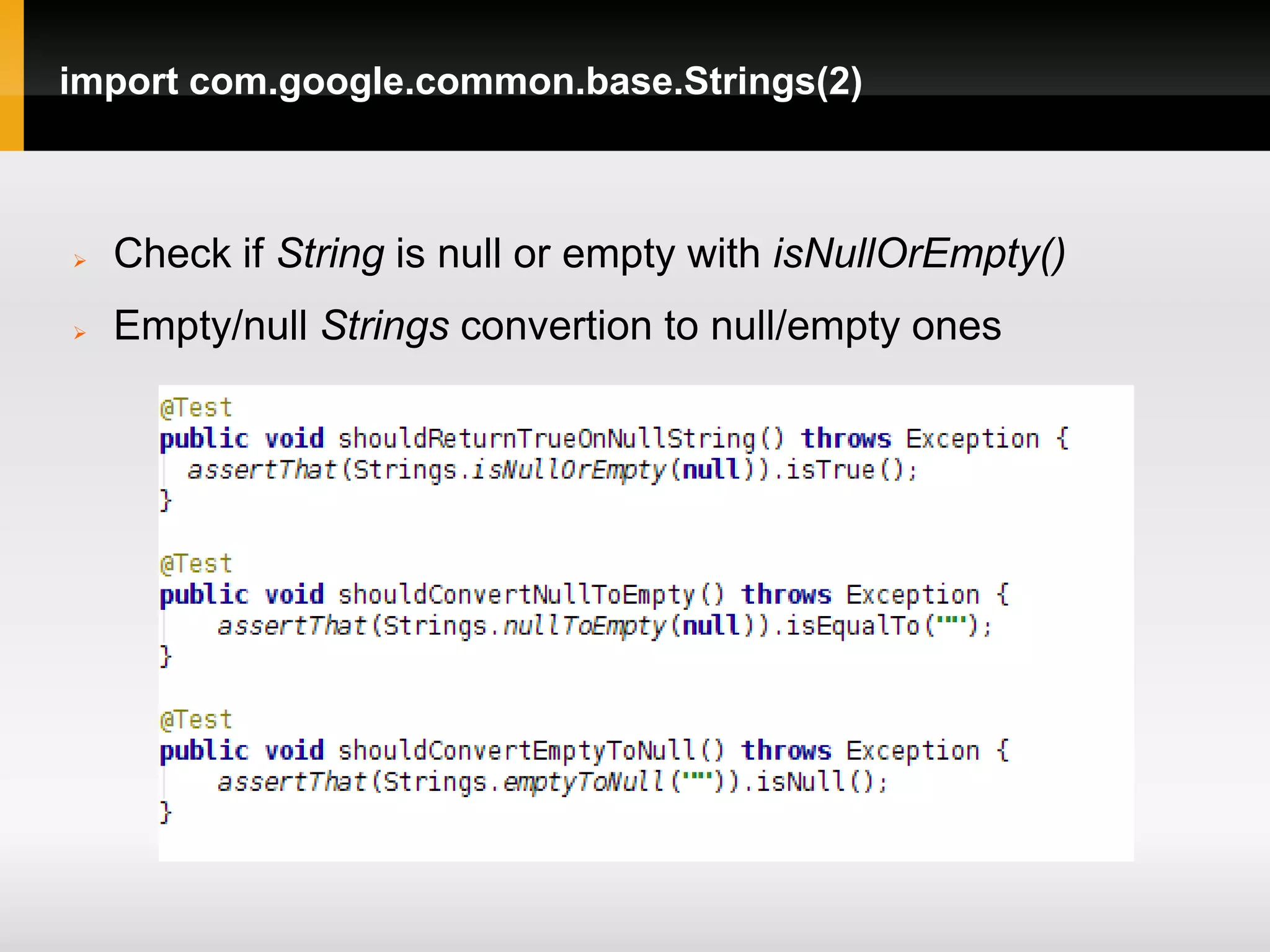 import com.google.common.base.Strings(2)



   Check if String is null or empty with isNullOrEmpty()
   Empty/null Strings convertion to null/empty ones
 
