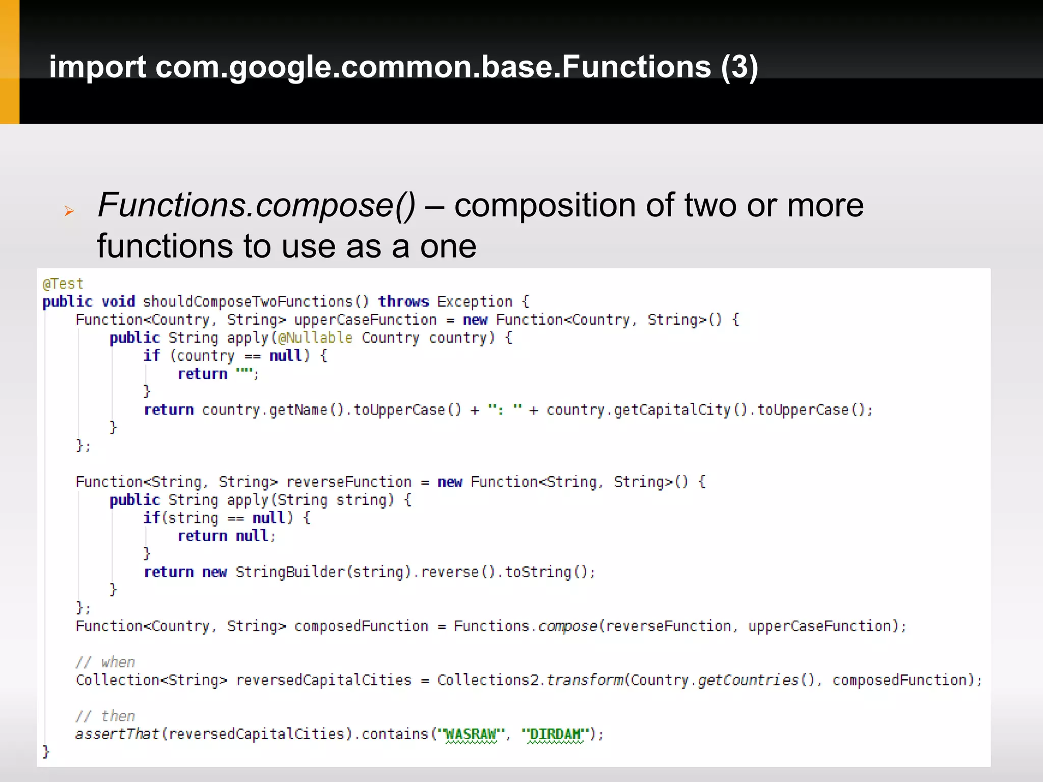 import com.google.common.base.Functions (3)



   Functions.compose() – composition of two or more
    functions to use as a one
 