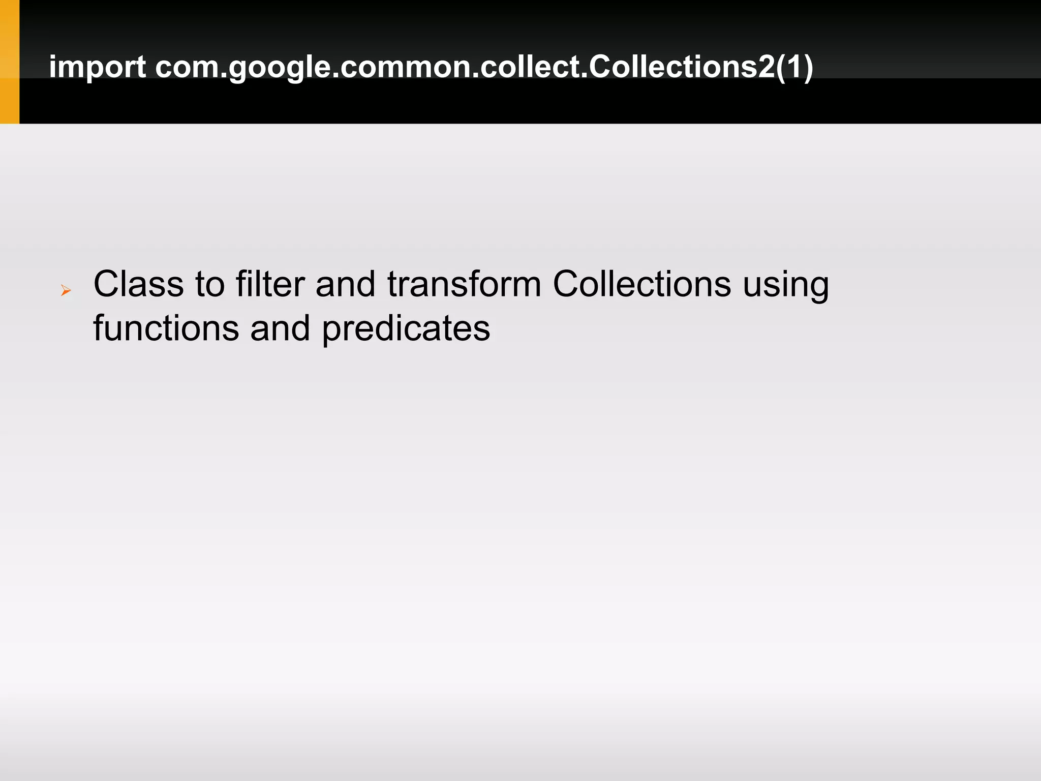 import com.google.common.collect.Collections2(1)




   Class to filter and transform Collections using
    functions and predicates
 