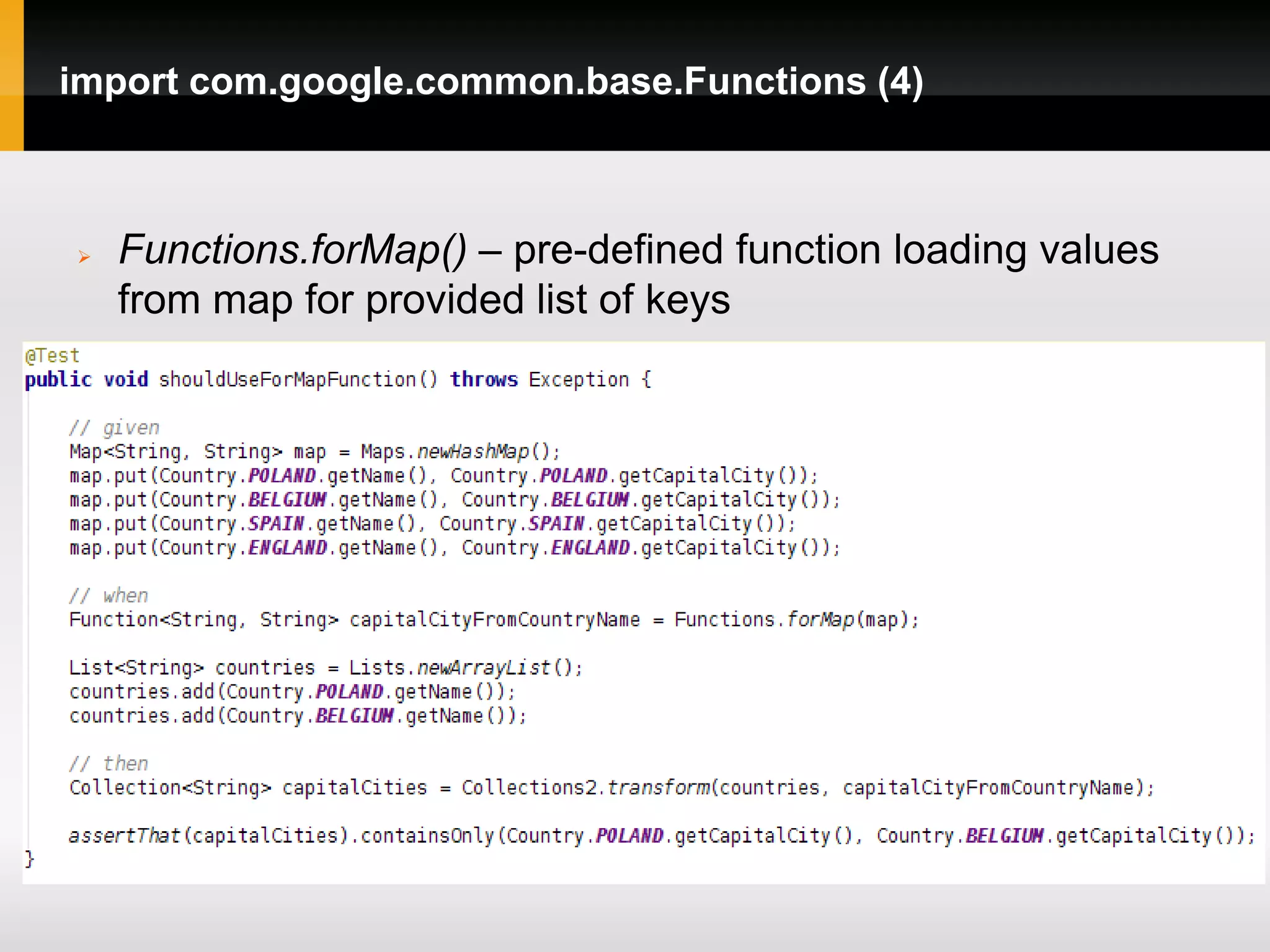 import com.google.common.base.Functions (4)



   Functions.forMap() – pre-defined function loading values
    from map for provided list of keys
 