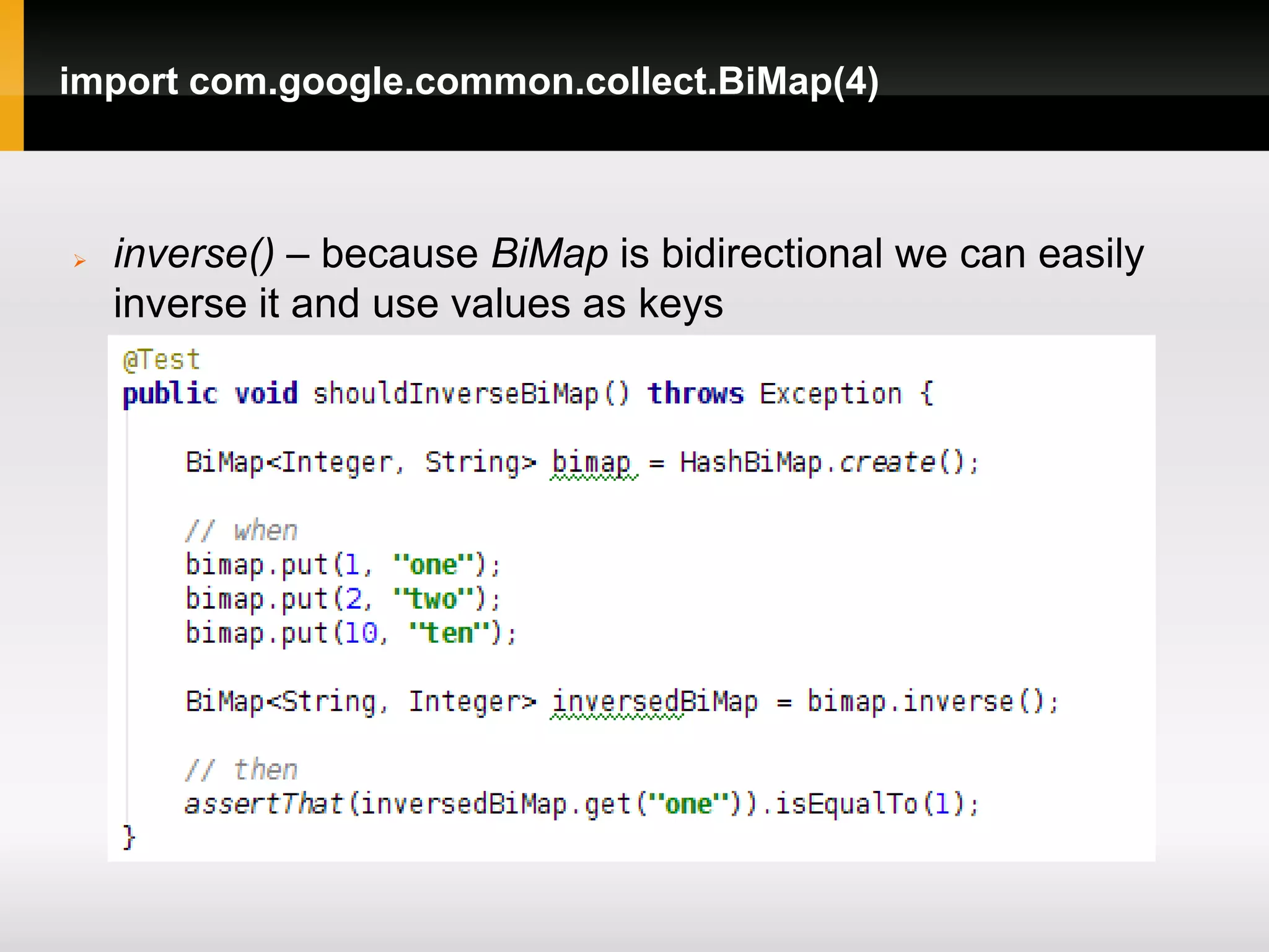 import com.google.common.collect.BiMap(4)



   inverse() – because BiMap is bidirectional we can easily
    inverse it and use values as keys
 